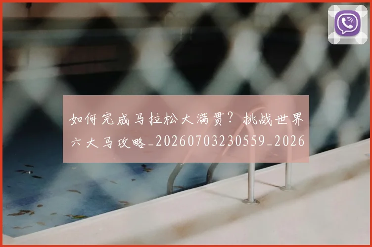 如何完成马拉松大满贯？挑战世界六大马攻略_20260703230559_20260720182645