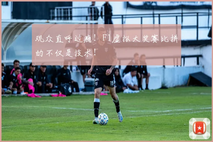 观众直呼过瘾！F1虚拟大奖赛比拼的不仅是技术！