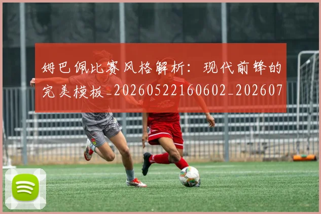 姆巴佩比赛风格解析：现代前锋的完美模板_20260522160602_20260703231856