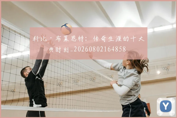 科比·布莱恩特：传奇生涯的十大经典时刻_20260802164858