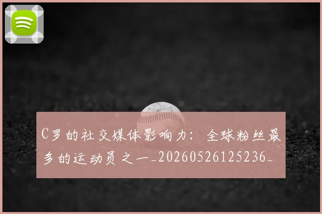 C罗的社交媒体影响力:全球粉丝最多的运动员之一_20260526125236_20260701213629