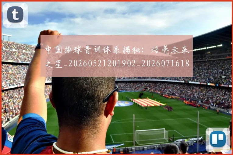 中国排球青训体系揭秘：培养未来之星_20260521201902_20260716183159