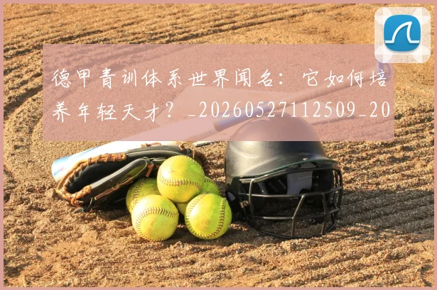 德甲青训体系世界闻名：它如何培养年轻天才？_20260527112509_20260722163013