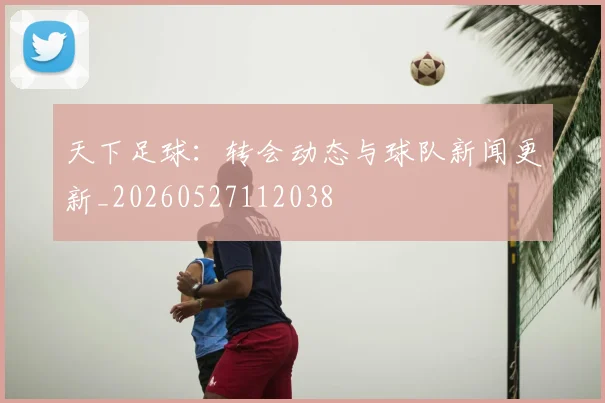 天下足球：转会动态与球队新闻更新_20260527112038