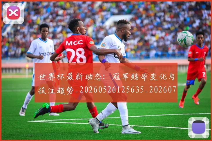 世界杯最新动态:冠军赔率变化与投注趋势_20260526125635_20260715190754