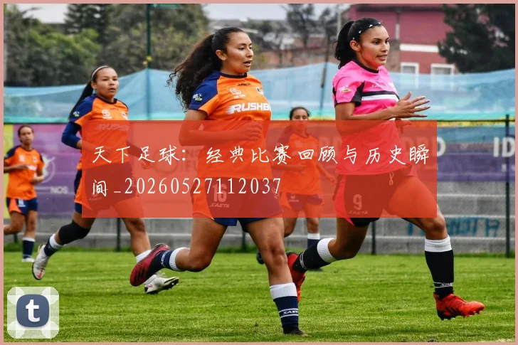 天下足球：经典比赛回顾与历史瞬间_20260527112037