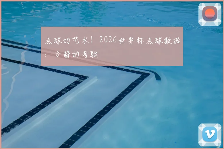 点球的艺术!2026世界杯点球数据,冷静的考验