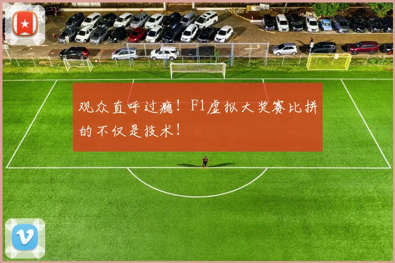 观众直呼过瘾！F1虚拟大奖赛比拼的不仅是技术！