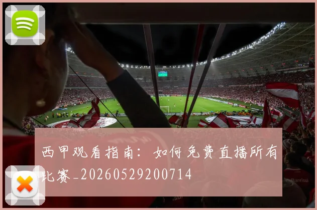 西甲观看指南:如何免费直播所有比赛_20260529200714
