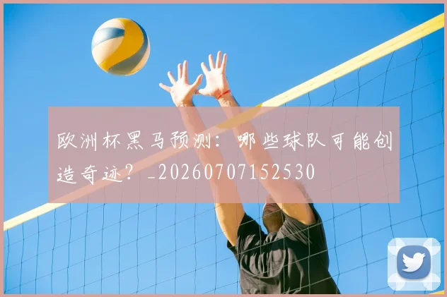 欧洲杯黑马预测：哪些球队可能创造奇迹？_20260707152530