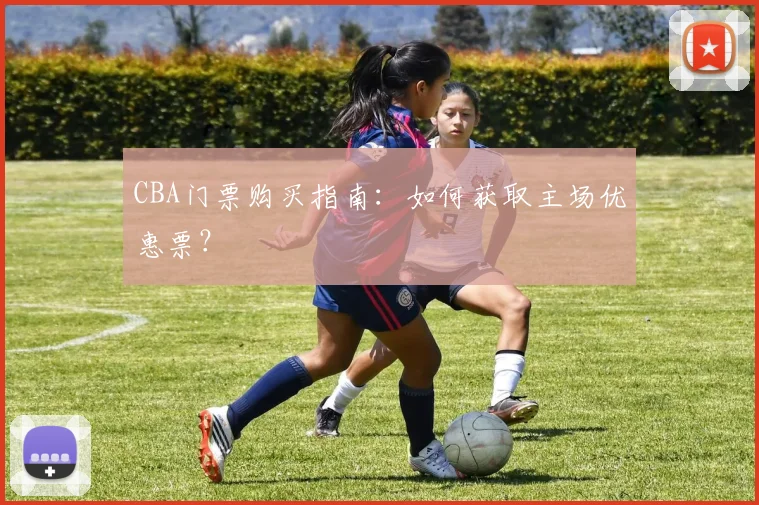 CBA门票购买指南：如何获取主场优惠票？