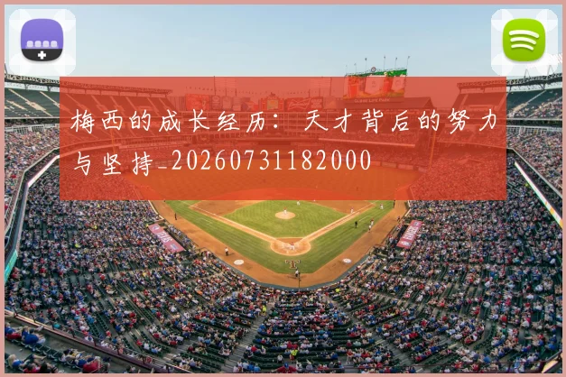 梅西的成长经历:天才背后的努力与坚持_20260731182000