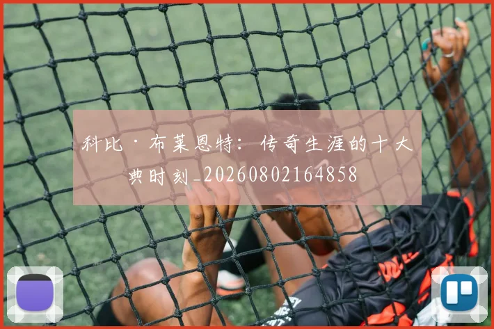 科比·布莱恩特：传奇生涯的十大经典时刻_20260802164858