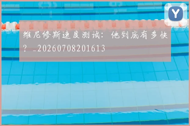 维尼修斯速度测试:他到底有多快?_20260708201613