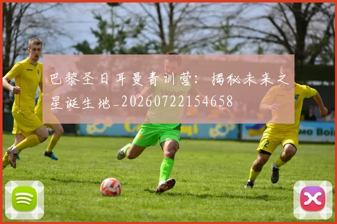 巴黎圣日耳曼青训营：揭秘未来之星诞生地_20260722154658
