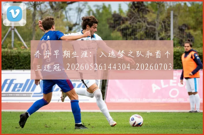 乔丹早期生涯:入选梦之队和首个三连冠_20260526144304_20260703210258