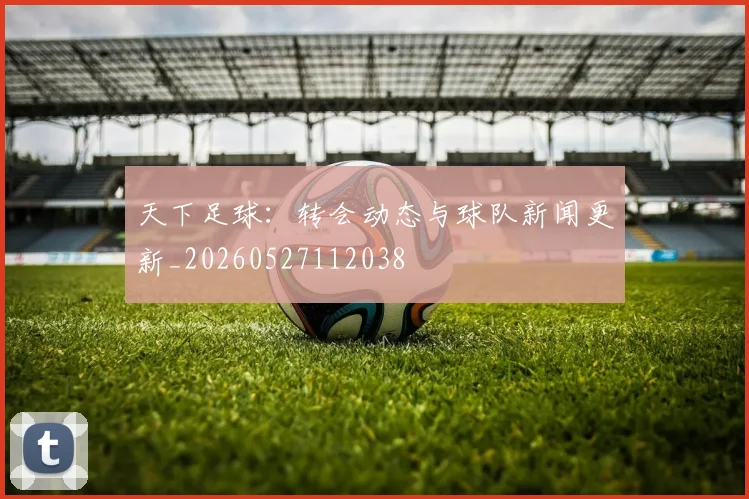 天下足球:转会动态与球队新闻更新_20260527112038