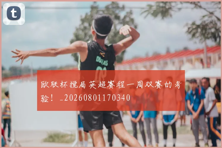 欧联杯搅局英超赛程一周双赛的考验！_20260801170340