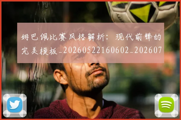 姆巴佩比赛风格解析:现代前锋的完美模板_20260522160602_20260703231856