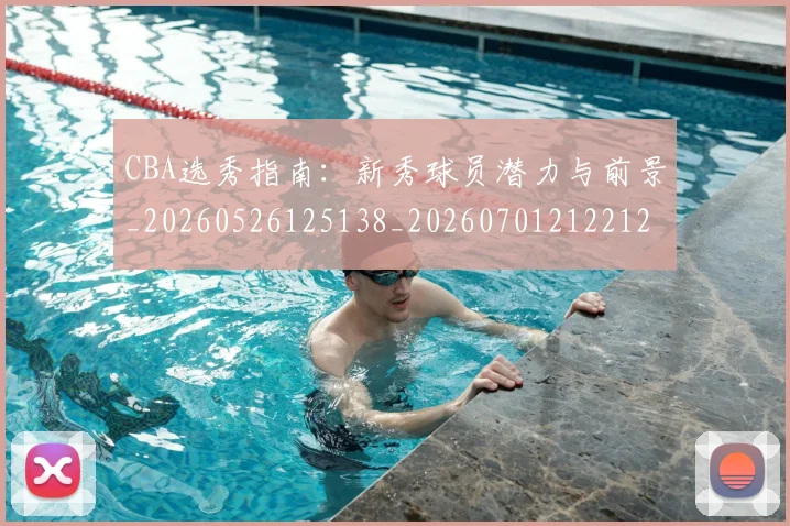 CBA选秀指南:新秀球员潜力与前景_20260526125138_20260701212212