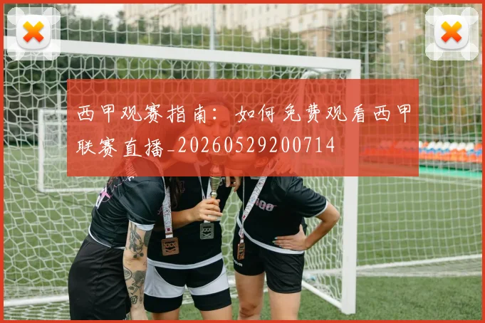 西甲观赛指南：如何免费观看西甲联赛直播_20260529200714