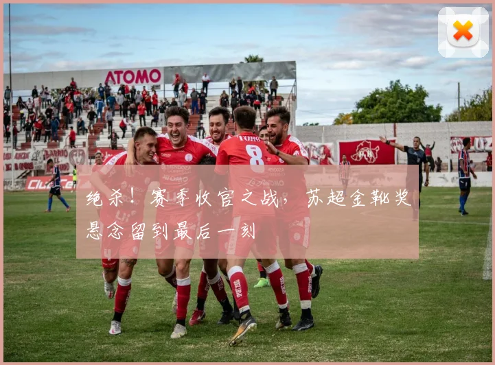 绝杀！赛季收官之战，苏超金靴奖悬念留到最后一刻