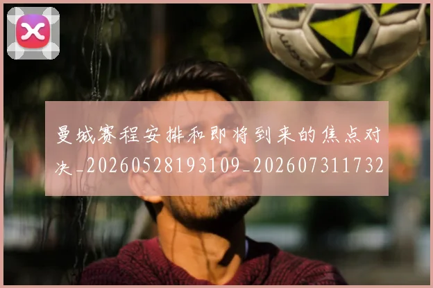 曼城赛程安排和即将到来的焦点对决_20260528193109_20260731173227