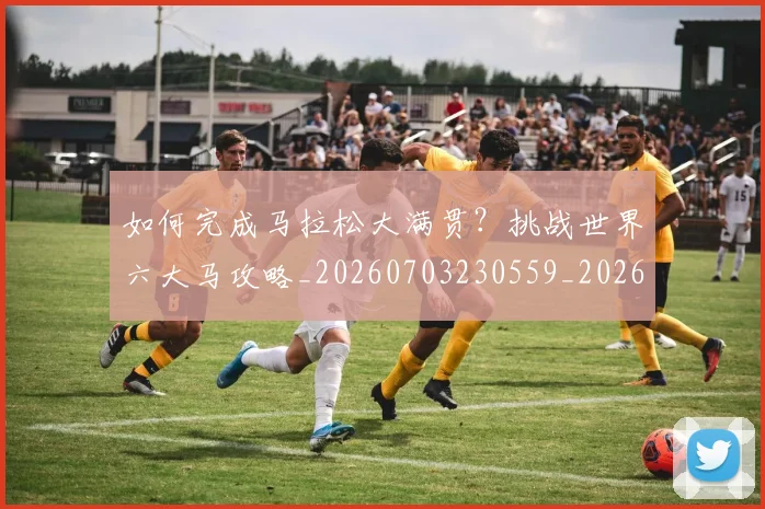 如何完成马拉松大满贯?挑战世界六大马攻略_20260703230559_20260720182645