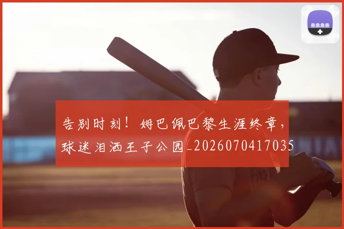 告别时刻！姆巴佩巴黎生涯终章，球迷泪洒王子公园_20260704170356