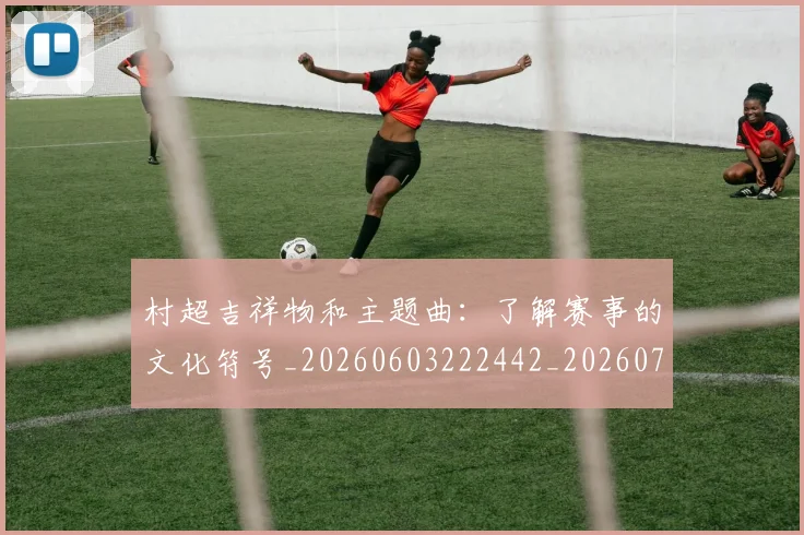 村超吉祥物和主题曲：了解赛事的文化符号_20260603222442_20260707022328