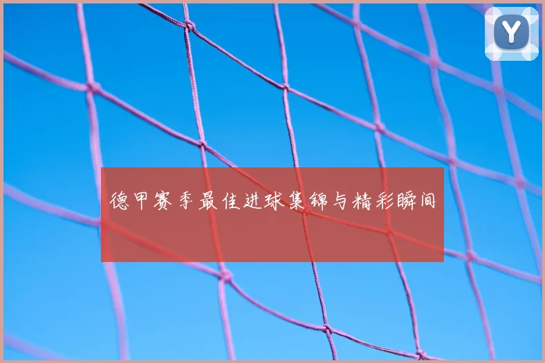 德甲赛季最佳进球集锦与精彩瞬间