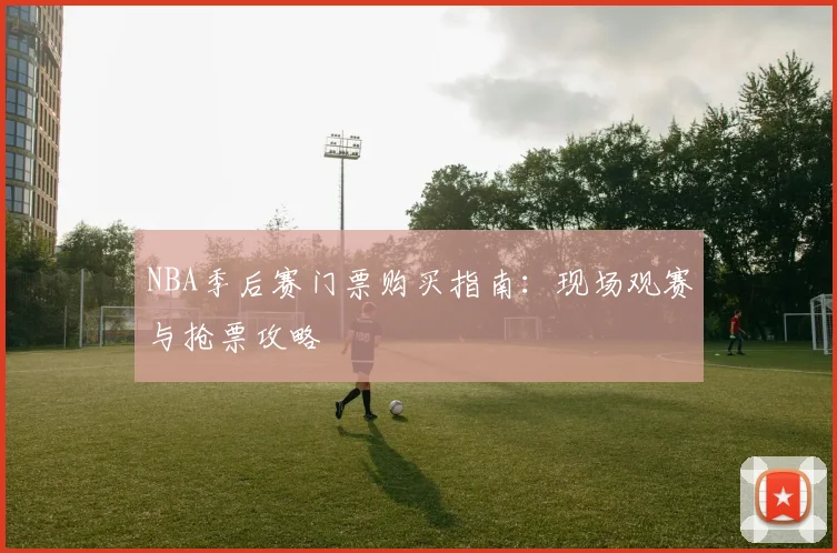 NBA季后赛门票购买指南:现场观赛与抢票攻略