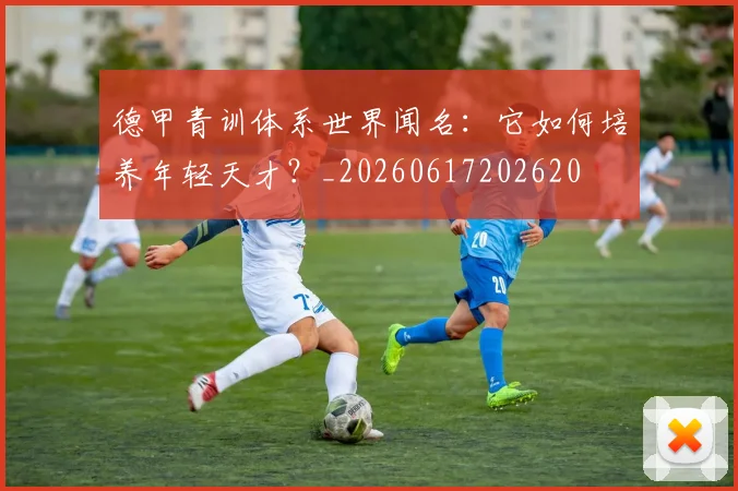 德甲青训体系世界闻名：它如何培养年轻天才？_20260617202620