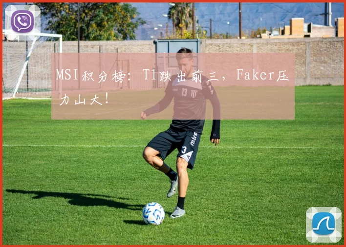 MSI积分榜：T1跌出前三，Faker压力山大！