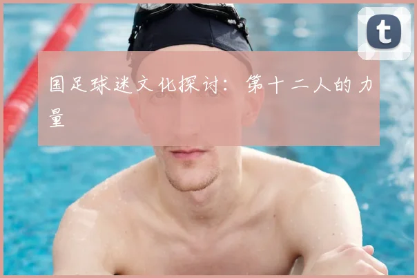 国足球迷文化探讨:第十二人的力量
