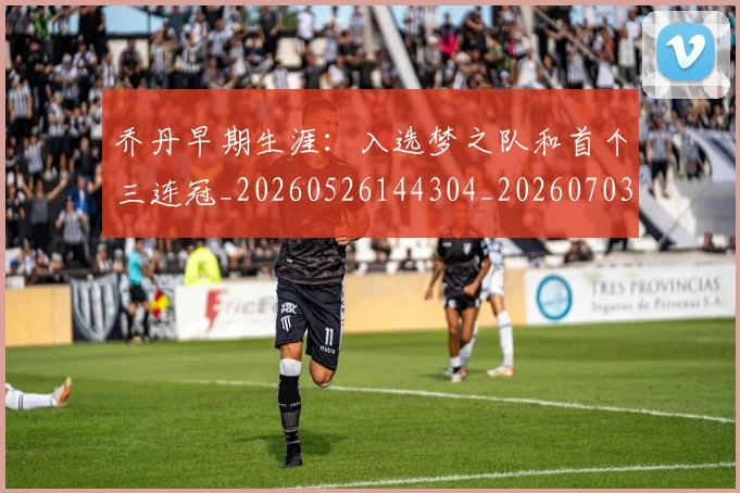 乔丹早期生涯:入选梦之队和首个三连冠_20260526144304_20260703210258