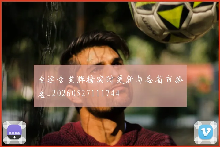全运会奖牌榜实时更新与各省市排名_20260527111744