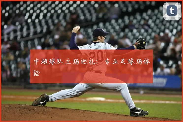 中超球队主场巡礼：专业足球场体验