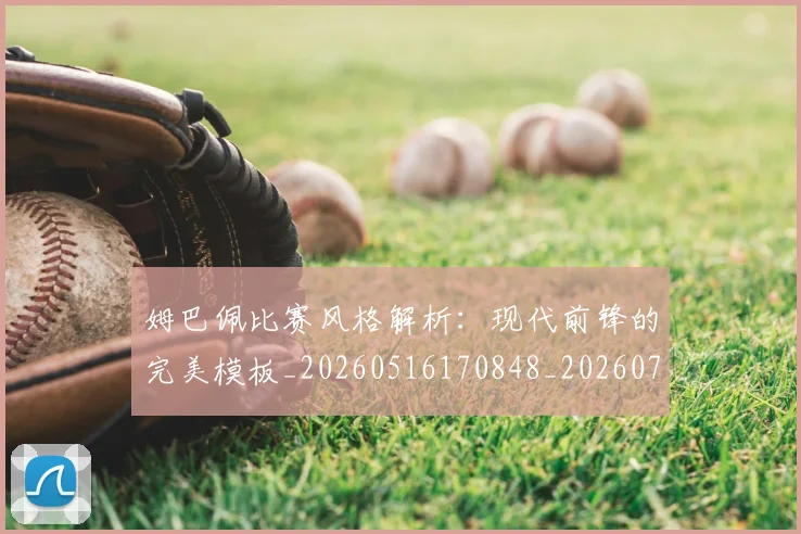 姆巴佩比赛风格解析:现代前锋的完美模板_20260516170848_20260703231854