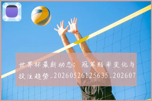 世界杯最新动态：冠军赔率变化与投注趋势_20260526125635_20260715190754