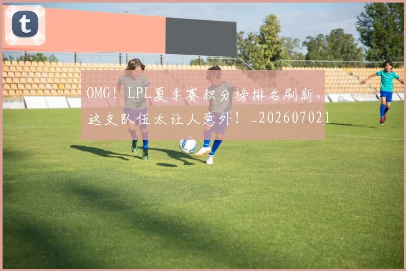 OMG!LPL夏季赛积分榜排名刷新,这支队伍太让人意外!_20260702195453_20260714214831