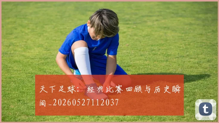 天下足球：经典比赛回顾与历史瞬间_20260527112037