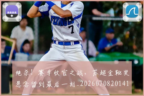 绝杀！赛季收官之战，苏超金靴奖悬念留到最后一刻_20260708201414_20260803142930