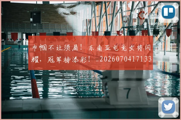 巾帼不让须眉！东南亚电竞女将闪耀，冠军榜添彩！_20260704171333_20260722154704
