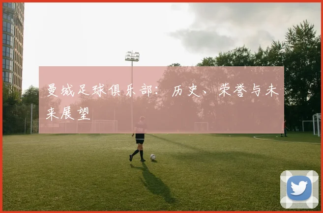 曼城足球俱乐部：历史、荣誉与未来展望
