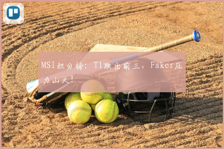 MSI积分榜：T1跌出前三，Faker压力山大！