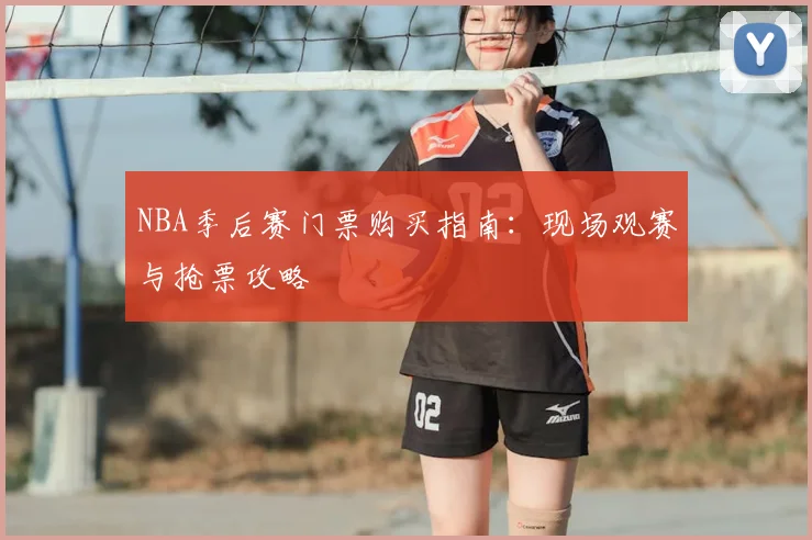 NBA季后赛门票购买指南：现场观赛与抢票攻略