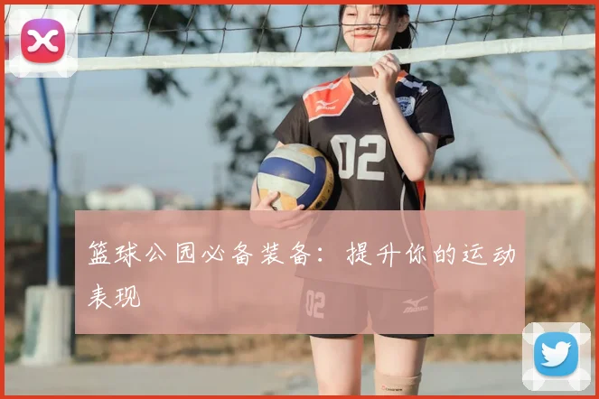 篮球公园必备装备：提升你的运动表现
