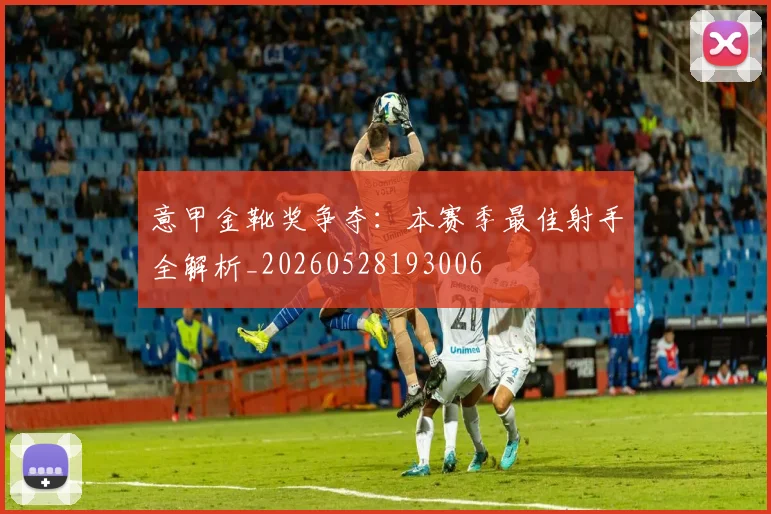 意甲金靴奖争夺:本赛季最佳射手全解析_20260528193006