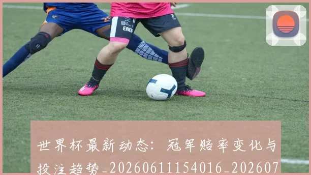 世界杯最新动态：冠军赔率变化与投注趋势_20260611154016_20260702173940